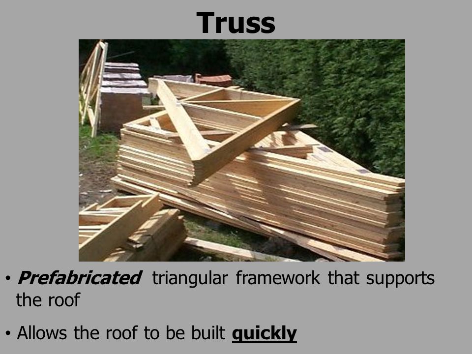 Truss Prefabricated triangular framework that supports the roof Allows the roof to be built quickly