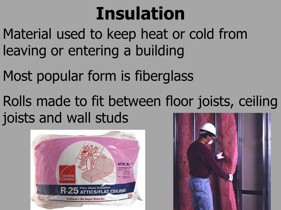 Insulation Material used to keep heat or cold from leaving or entering a building Rolls made to fit between floor joists, ceiling joists and wall studs Most popular form is fiberglass