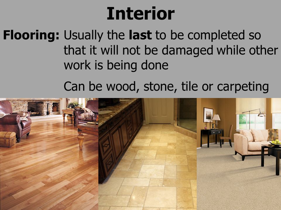 Interior Flooring:Usually the last to be completed so that it will not be damaged while other work is being done Can be wood, stone, tile or carpeting