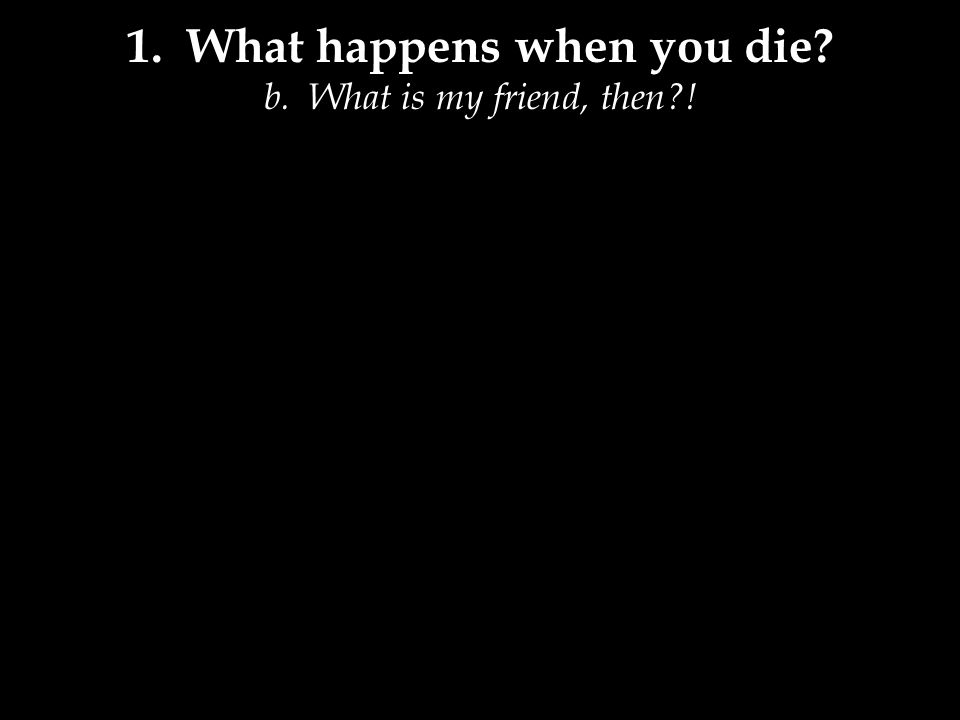 1. What happens when you die b. What is my friend, then !