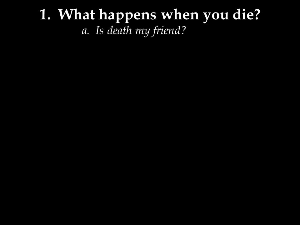 1. What happens when you die a. Is death my friend NO!!
