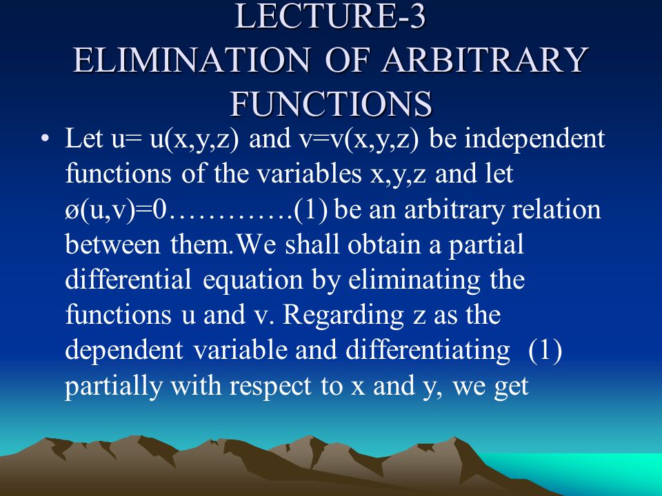 LECTURE-3 ELIMINATION OF ARBITRARY FUNCTIONS Let u= u(x,y,z) and v=v(x,y,z) be independent functions of the variables x,y,z and let ø(u,v)=0………….(1) be an arbitrary relation between them.We shall obtain a partial differential equation by eliminating the functions u and v.
