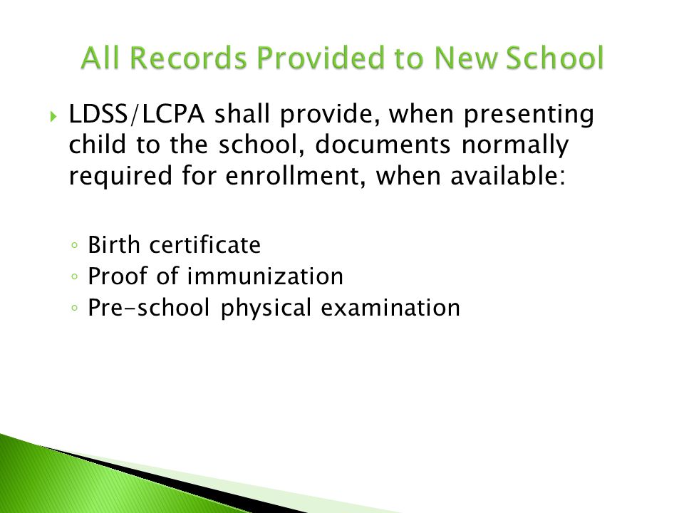  LDSS/LCPA shall provide, when presenting child to the school, documents normally required for enrollment, when available : ◦ Birth certificate ◦ Proof of immunization ◦ Pre-school physical examination