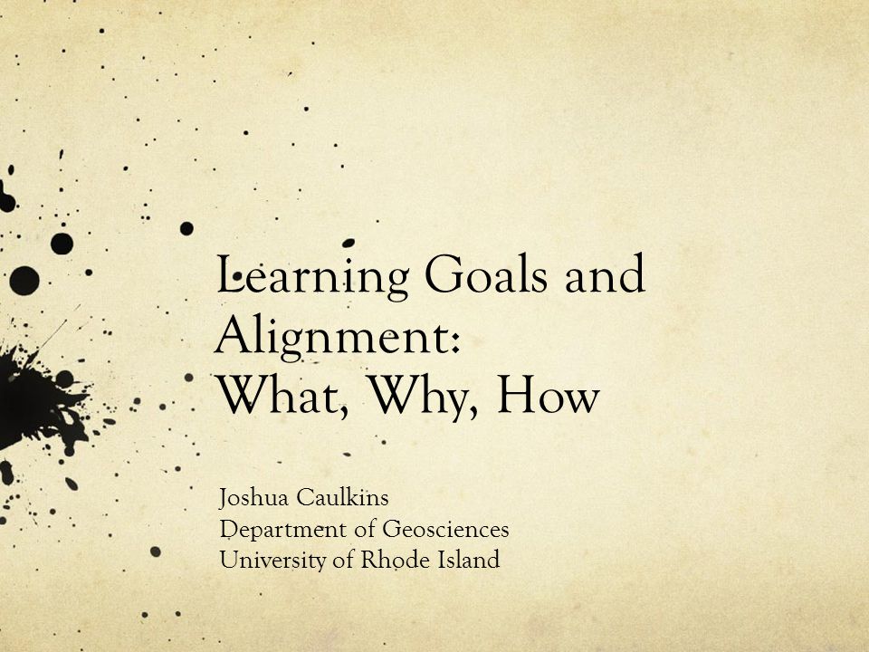 Learning Goals and Alignment: What, Why, How Joshua Caulkins Department of Geosciences University of Rhode Island