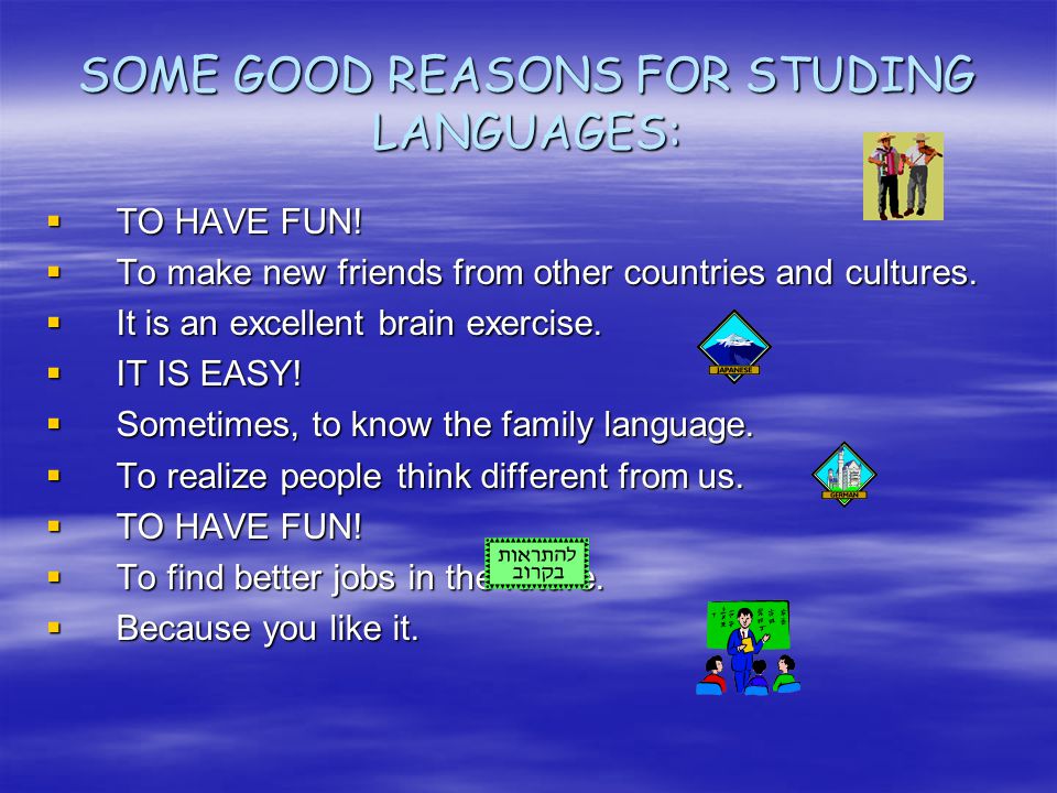SOME GOOD REASONS FOR STUDING LANGUAGES:  TO HAVE FUN.