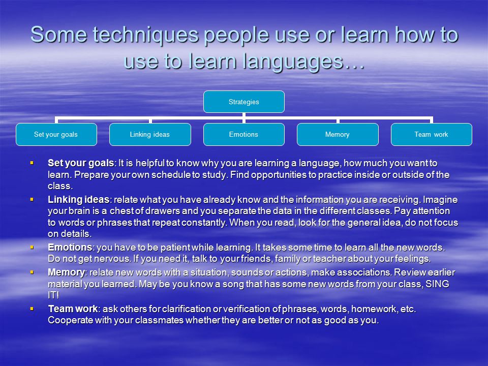 Some techniques people use or learn how to use to learn languages…  Set your goals: It is helpful to know why you are learning a language, how much you want to learn.
