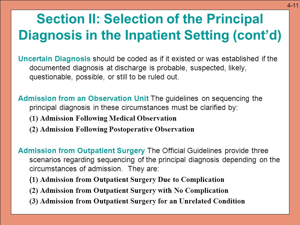 Section II: Selection of the Principal Diagnosis in the Inpatient Setting (cont’d) Uncertain Diagnosis should be coded as if it existed or was established if the documented diagnosis at discharge is probable, suspected, likely, questionable, possible, or still to be ruled out.