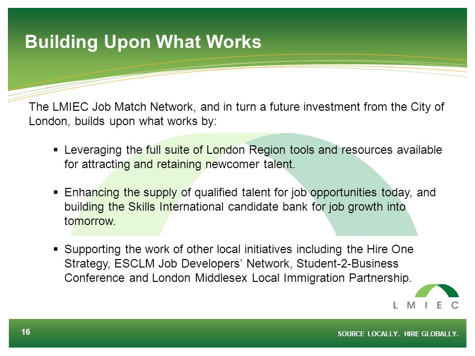 Building Upon What Works The LMIEC Job Match Network, and in turn a future investment from the City of London, builds upon what works by:  Leveraging the full suite of London Region tools and resources available for attracting and retaining newcomer talent.