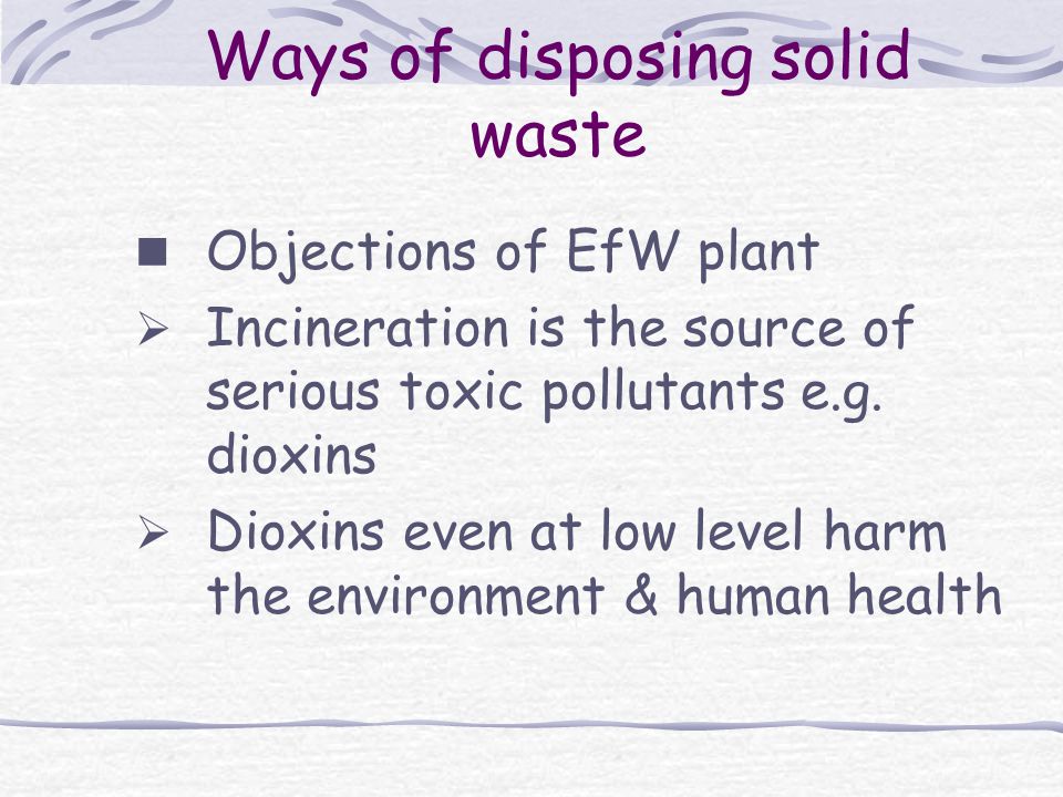 Ways of disposing solid waste Objections of EfW plant  Incineration is the source of serious toxic pollutants e.g.
