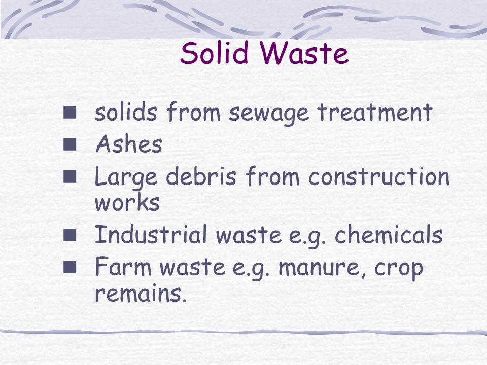 Solid Waste solids from sewage treatment Ashes Large debris from construction works Industrial waste e.g.
