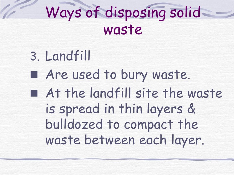 Ways of disposing solid waste 3. Landfill Are used to bury waste.