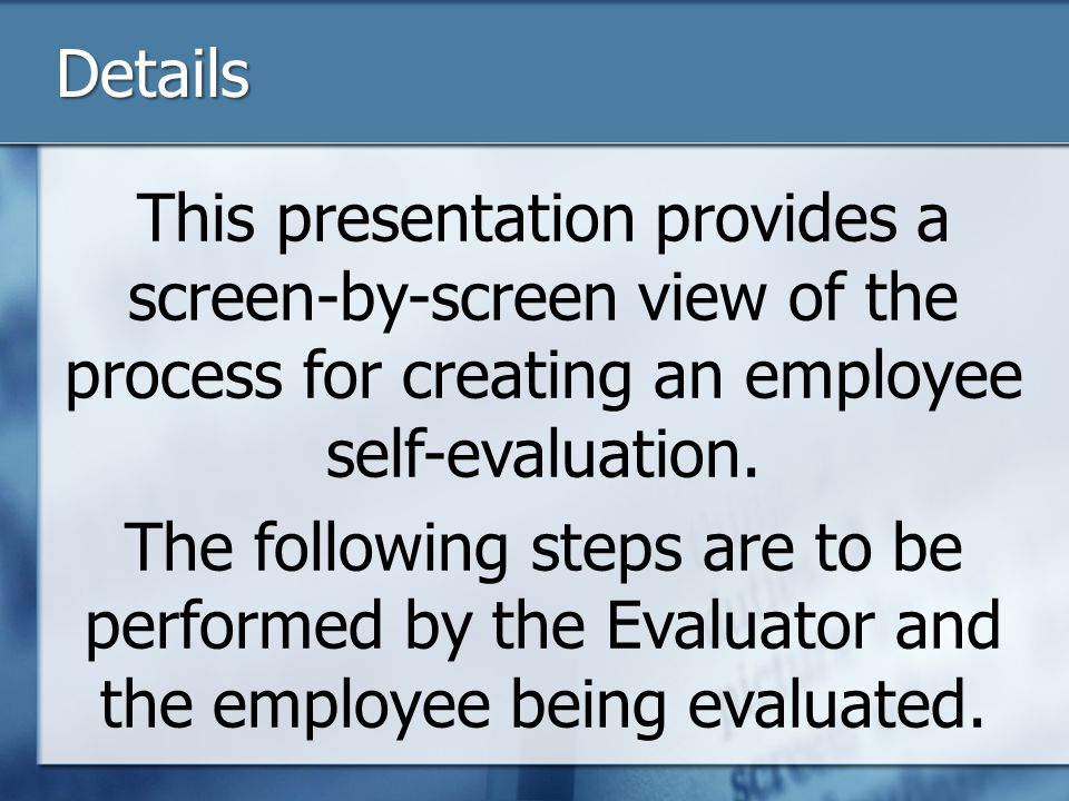 Details This presentation provides a screen-by-screen view of the process for creating an employee self-evaluation.