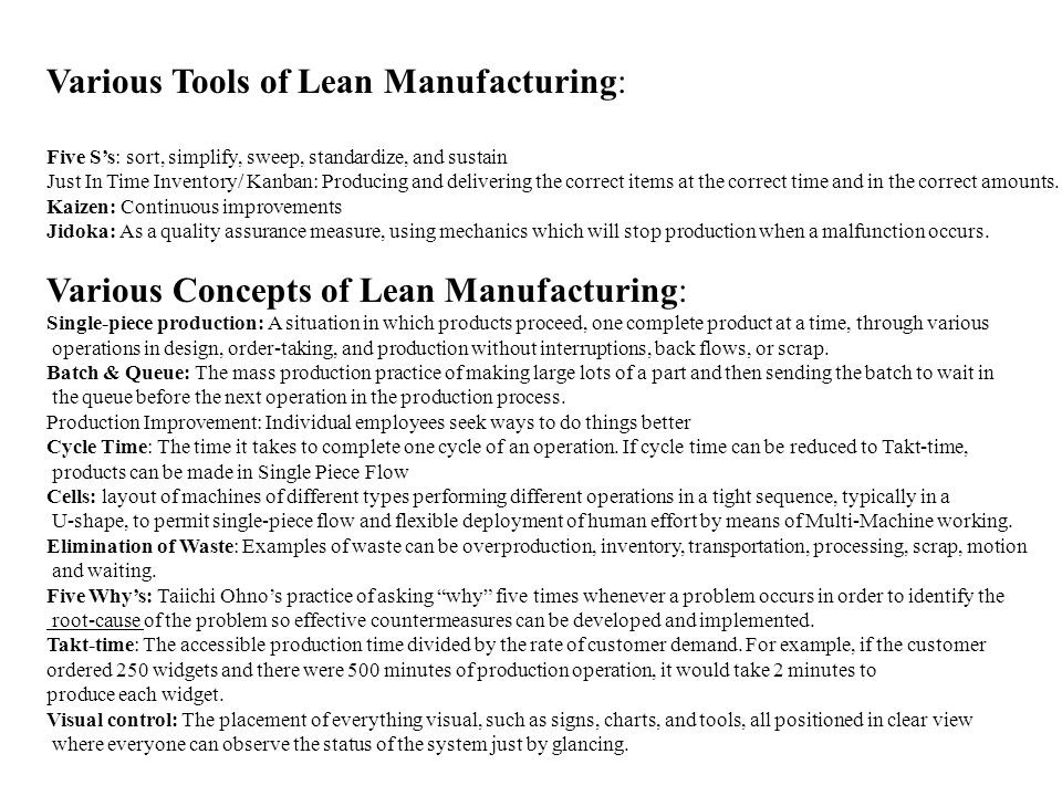 Various Tools of Lean Manufacturing: Five S’s: sort, simplify, sweep, standardize, and sustain Just In Time Inventory/ Kanban: Producing and delivering the correct items at the correct time and in the correct amounts.