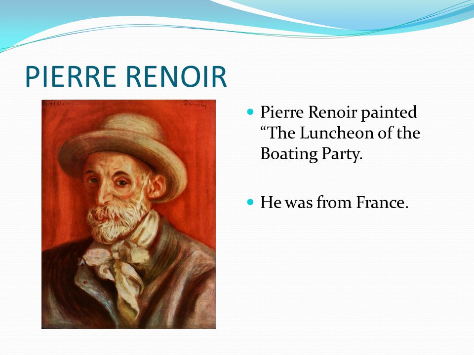 PIERRE RENOIR Pierre Renoir painted The Luncheon of the Boating Party. He was from France.
