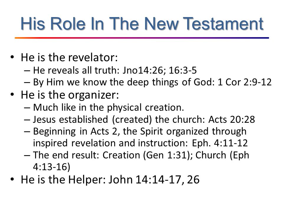 His Role In The New Testament He is the revelator: – He reveals all truth: Jno14:26; 16:3-5 – By Him we know the deep things of God: 1 Cor 2:9-12 He is the organizer: – Much like in the physical creation.
