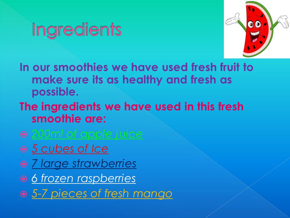 In our smoothies we have used fresh fruit to make sure its as healthy and fresh as possible.