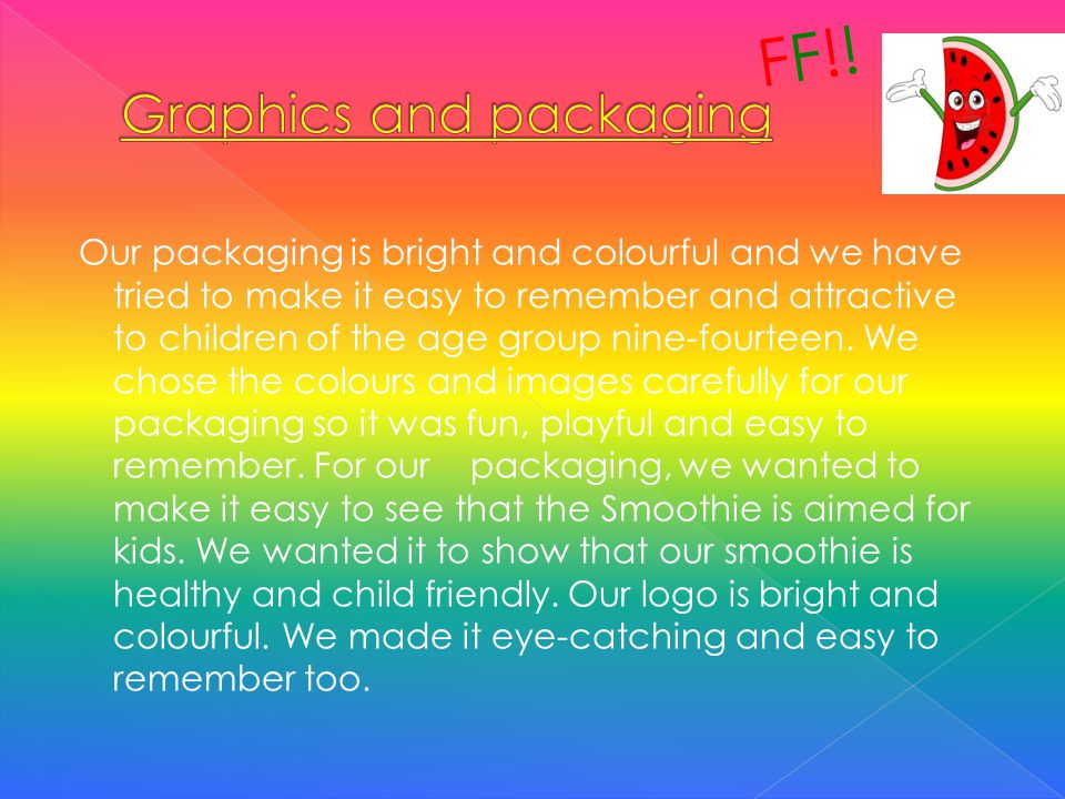 Our packaging is bright and colourful and we have tried to make it easy to remember and attractive to children of the age group nine-fourteen.