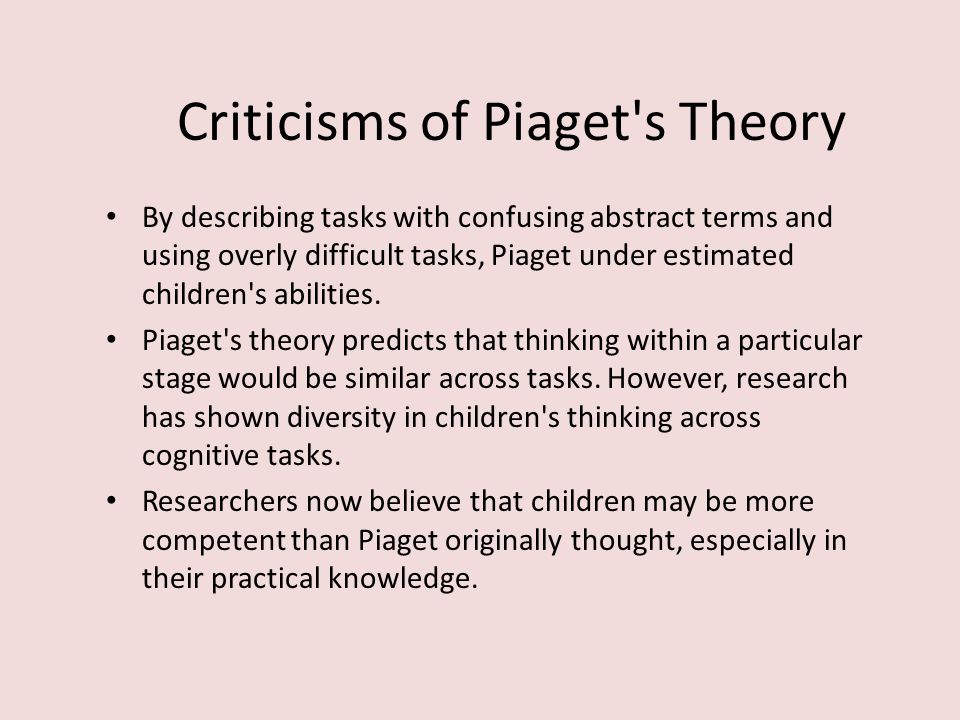 Criticisms of Piaget s Theory By describing tasks with confusing abstract terms and using overly difficult tasks, Piaget under estimated children s abilities.