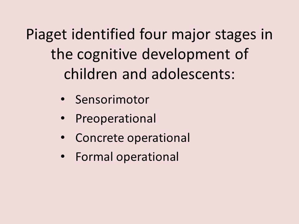 Piaget identified four major stages in the cognitive development of children and adolescents: Sensorimotor Preoperational Concrete operational Formal operational