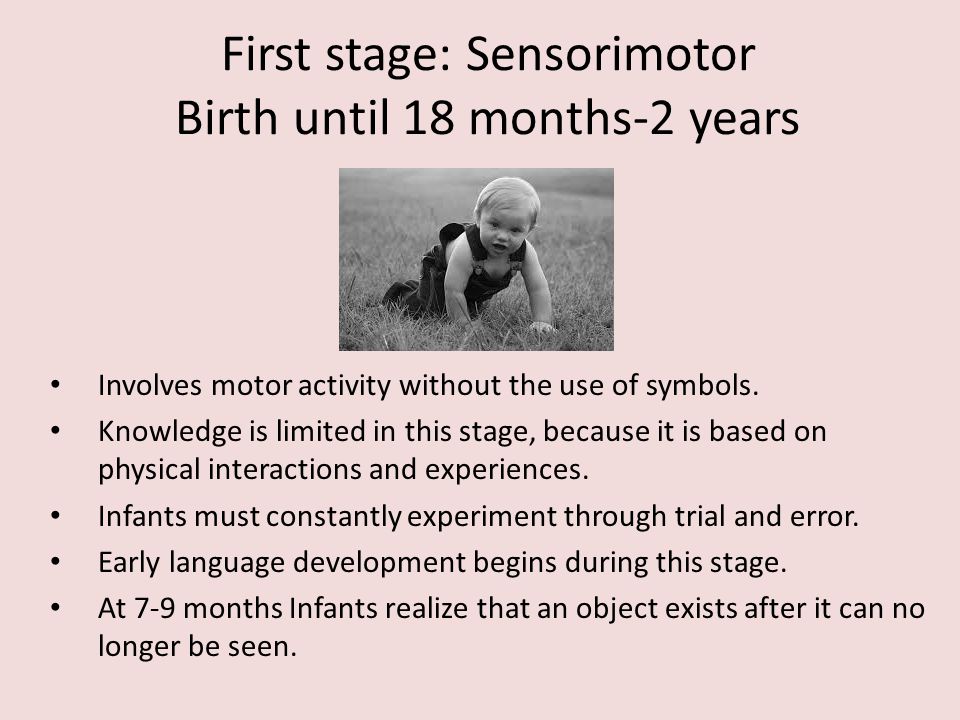 First stage: Sensorimotor Birth until 18 months-2 years Involves motor activity without the use of symbols.