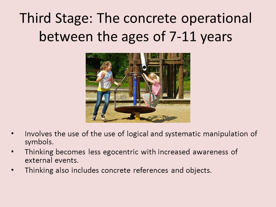Third Stage: The concrete operational between the ages of 7-11 years Involves the use of the use of logical and systematic manipulation of symbols.
