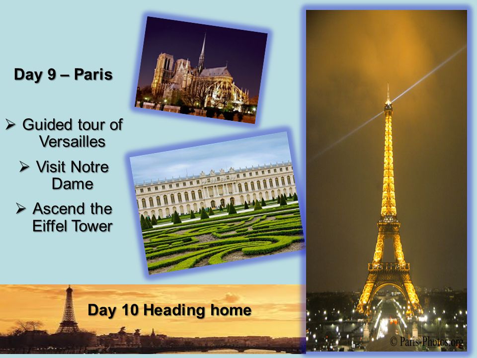 Day 9 – Paris  Guided tour of Versailles  Visit Notre Dame  Ascend the Eiffel Tower Day 10 Heading home