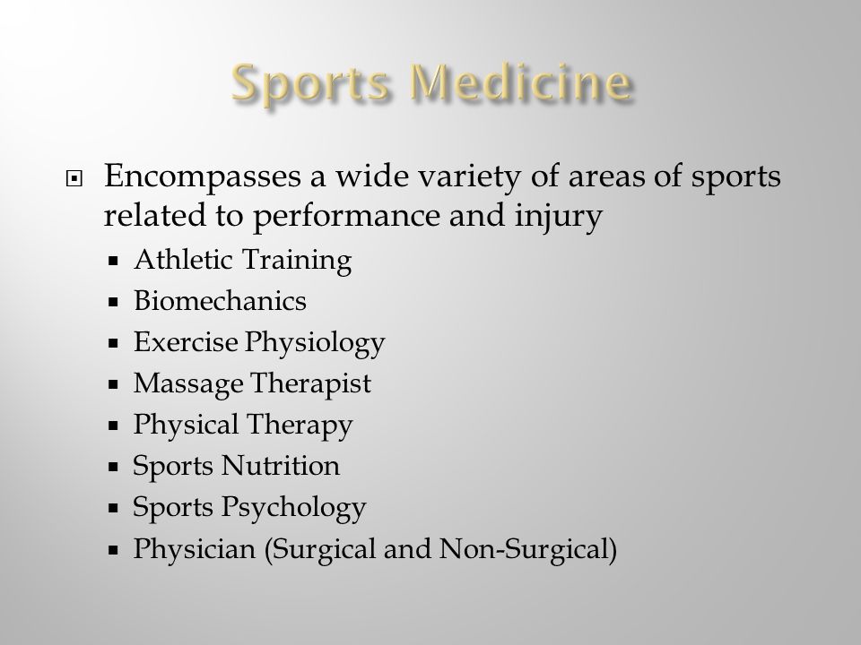  Encompasses a wide variety of areas of sports related to performance and injury  Athletic Training  Biomechanics  Exercise Physiology  Massage Therapist  Physical Therapy  Sports Nutrition  Sports Psychology  Physician (Surgical and Non-Surgical)