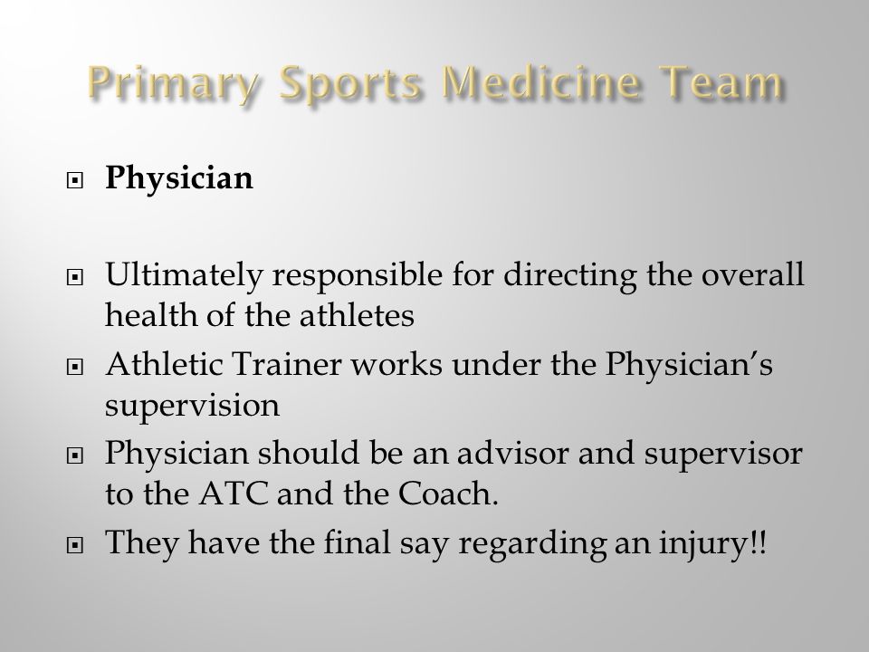  Physician  Ultimately responsible for directing the overall health of the athletes  Athletic Trainer works under the Physician’s supervision  Physician should be an advisor and supervisor to the ATC and the Coach.