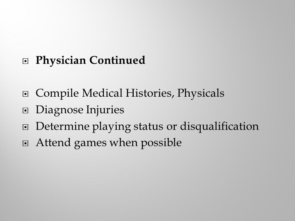  Physician Continued  Compile Medical Histories, Physicals  Diagnose Injuries  Determine playing status or disqualification  Attend games when possible
