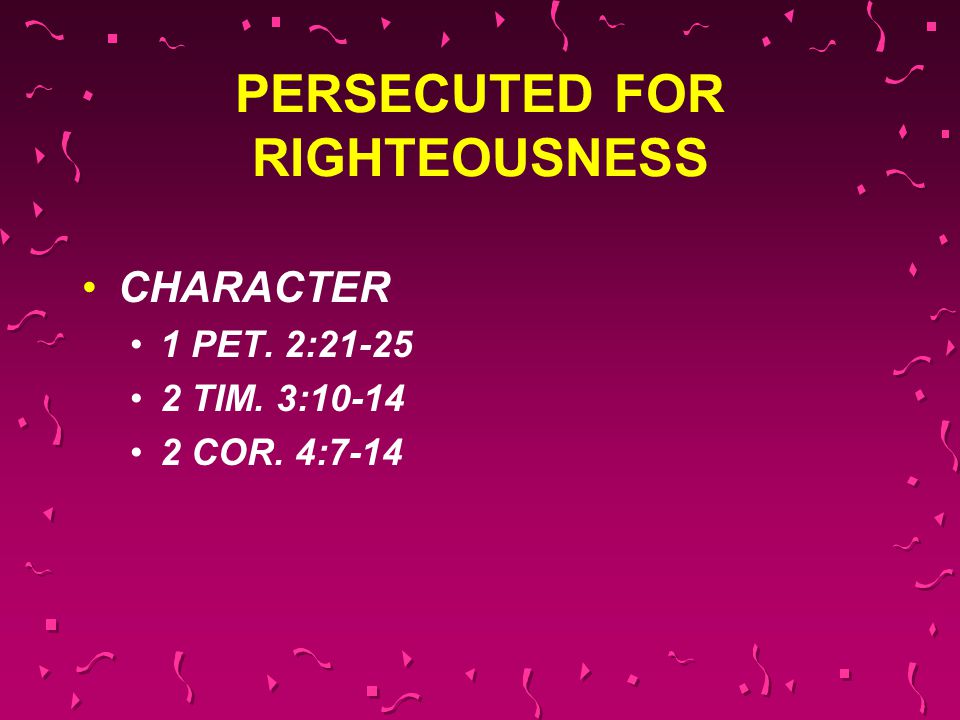 PERSECUTED FOR RIGHTEOUSNESS CHARACTER 1 PET. 2: TIM. 3: COR. 4:7-14