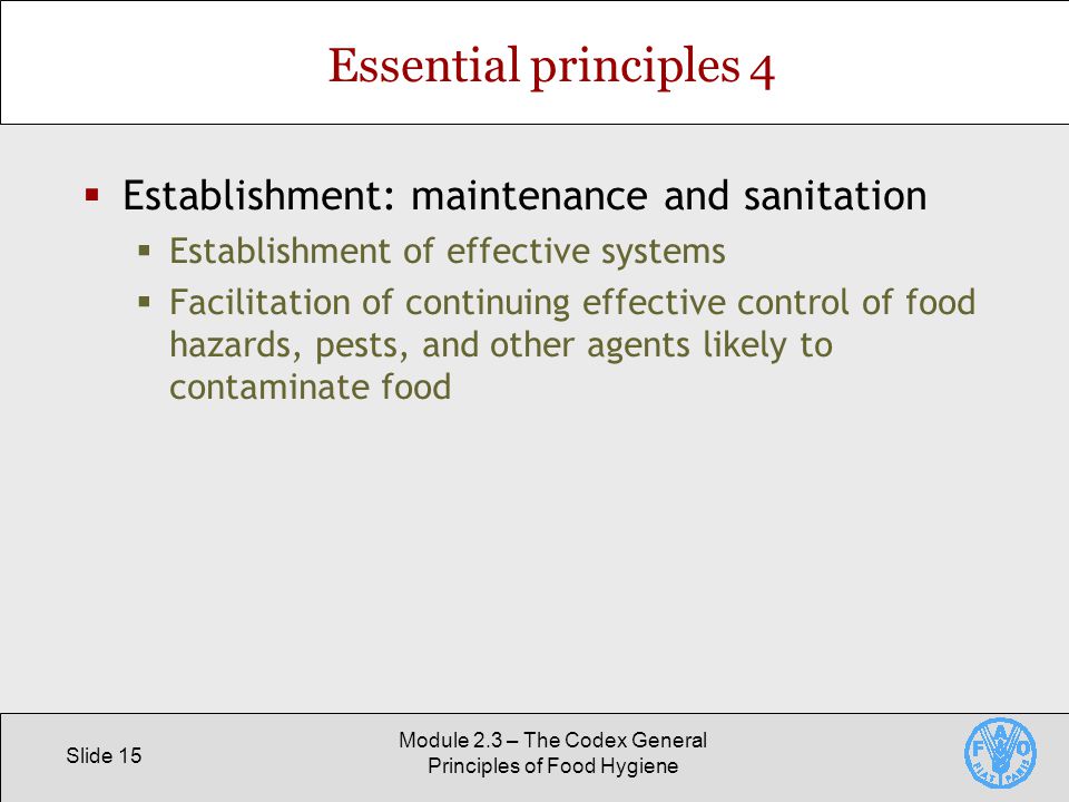 Slide 15 Module 2.3 – The Codex General Principles of Food Hygiene Essential principles 4  Establishment: maintenance and sanitation  Establishment of effective systems  Facilitation of continuing effective control of food hazards, pests, and other agents likely to contaminate food