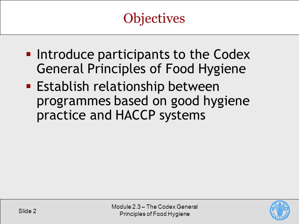 Slide 2 Module 2.3 – The Codex General Principles of Food Hygiene Objectives  Introduce participants to the Codex General Principles of Food Hygiene  Establish relationship between programmes based on good hygiene practice and HACCP systems
