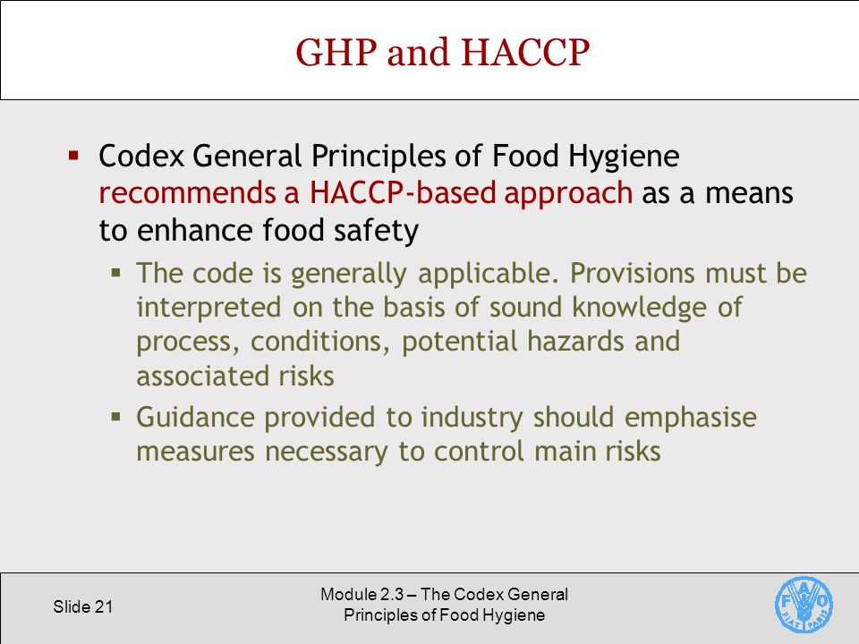 Slide 21 Module 2.3 – The Codex General Principles of Food Hygiene GHP and HACCP  Codex General Principles of Food Hygiene recommends a HACCP-based approach as a means to enhance food safety  The code is generally applicable.