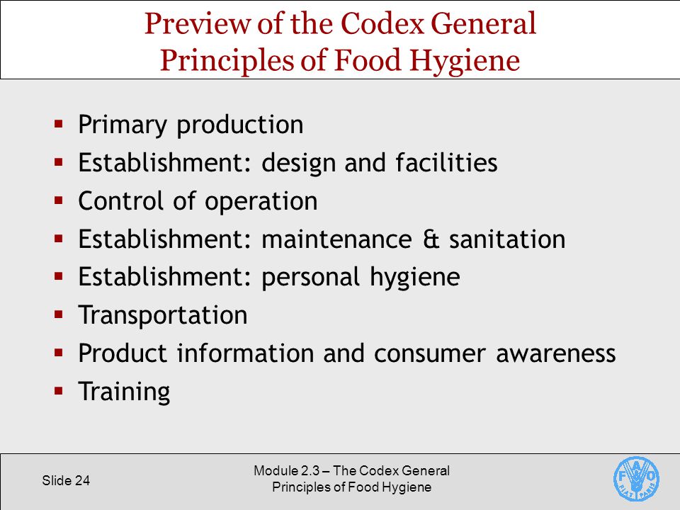 Slide 24 Module 2.3 – The Codex General Principles of Food Hygiene Preview of the Codex General Principles of Food Hygiene  Primary production  Establishment: design and facilities  Control of operation  Establishment: maintenance & sanitation  Establishment: personal hygiene  Transportation  Product information and consumer awareness  Training
