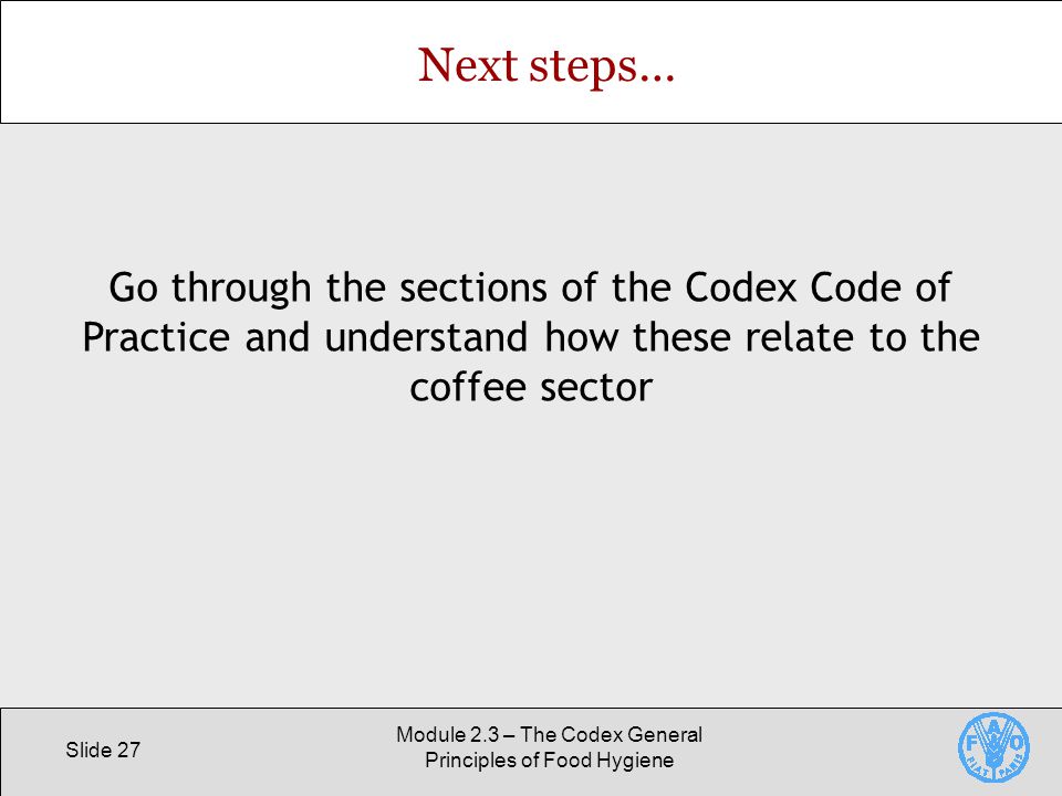 Slide 27 Module 2.3 – The Codex General Principles of Food Hygiene Next steps… Go through the sections of the Codex Code of Practice and understand how these relate to the coffee sector