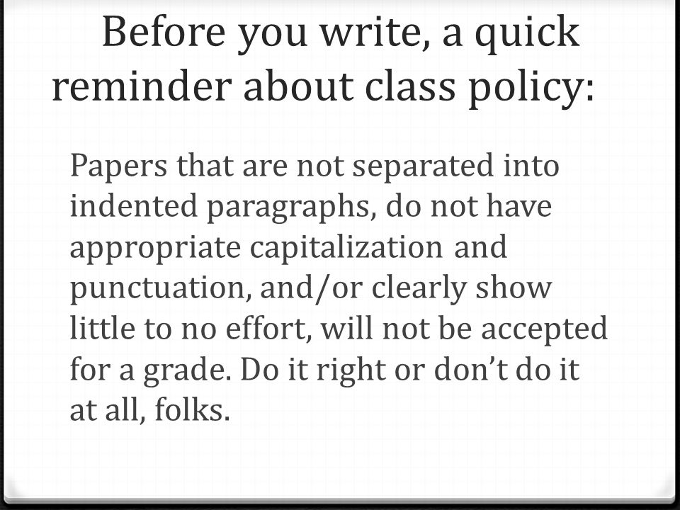 Before you write, a quick reminder about class policy: Papers that are not separated into indented paragraphs, do not have appropriate capitalization and punctuation, and/or clearly show little to no effort, will not be accepted for a grade.