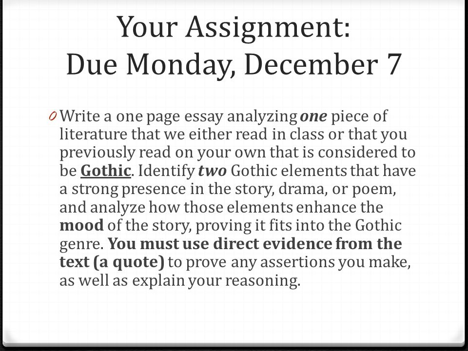 Your Assignment: Due Monday, December 7 0 Write a one page essay analyzing one piece of literature that we either read in class or that you previously read on your own that is considered to be Gothic.
