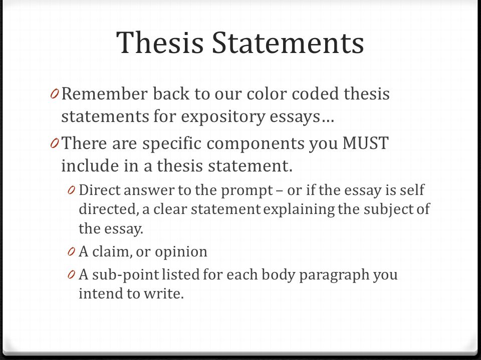 Thesis Statements 0 Remember back to our color coded thesis statements for expository essays… 0 There are specific components you MUST include in a thesis statement.