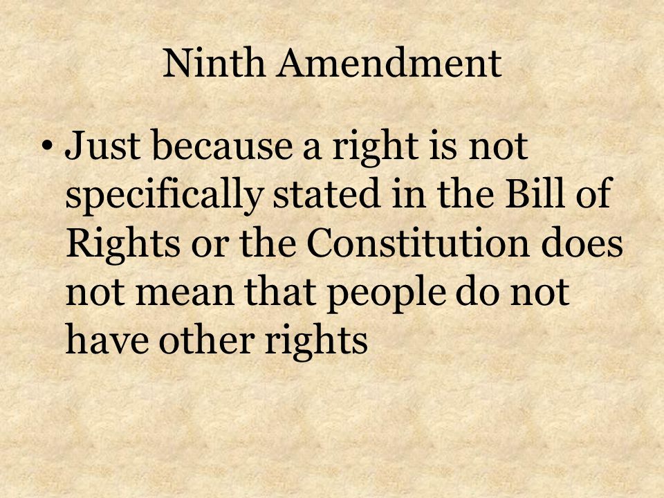 Ninth Amendment Just because a right is not specifically stated in the Bill of Rights or the Constitution does not mean that people do not have other rights