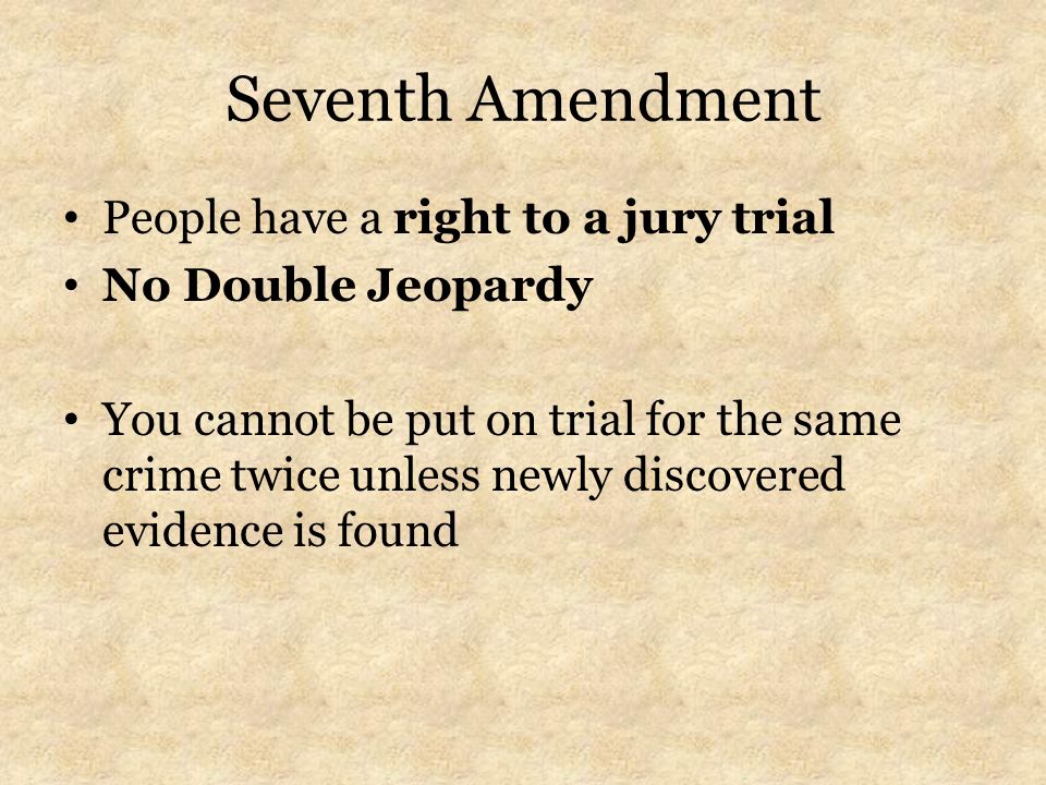 Seventh Amendment People have a right to a jury trial No Double Jeopardy You cannot be put on trial for the same crime twice unless newly discovered evidence is found