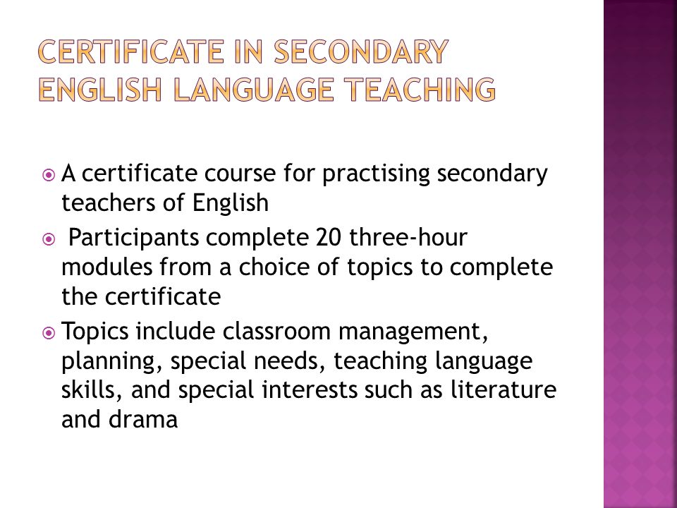  A certificate course for practising secondary teachers of English  Participants complete 20 three-hour modules from a choice of topics to complete the certificate  Topics include classroom management, planning, special needs, teaching language skills, and special interests such as literature and drama