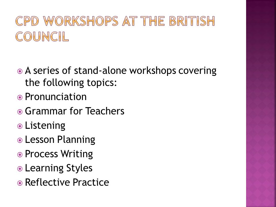  A series of stand-alone workshops covering the following topics:  Pronunciation  Grammar for Teachers  Listening  Lesson Planning  Process Writing  Learning Styles  Reflective Practice