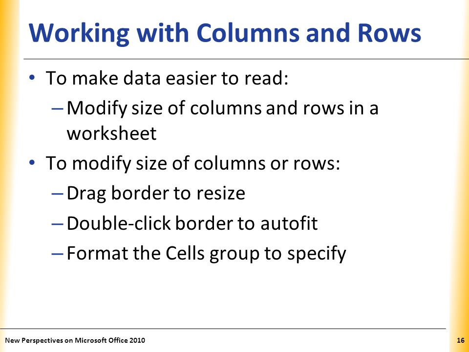 XP Working with Columns and Rows To make data easier to read: – Modify size of columns and rows in a worksheet To modify size of columns or rows: – Drag border to resize – Double-click border to autofit – Format the Cells group to specify New Perspectives on Microsoft Office