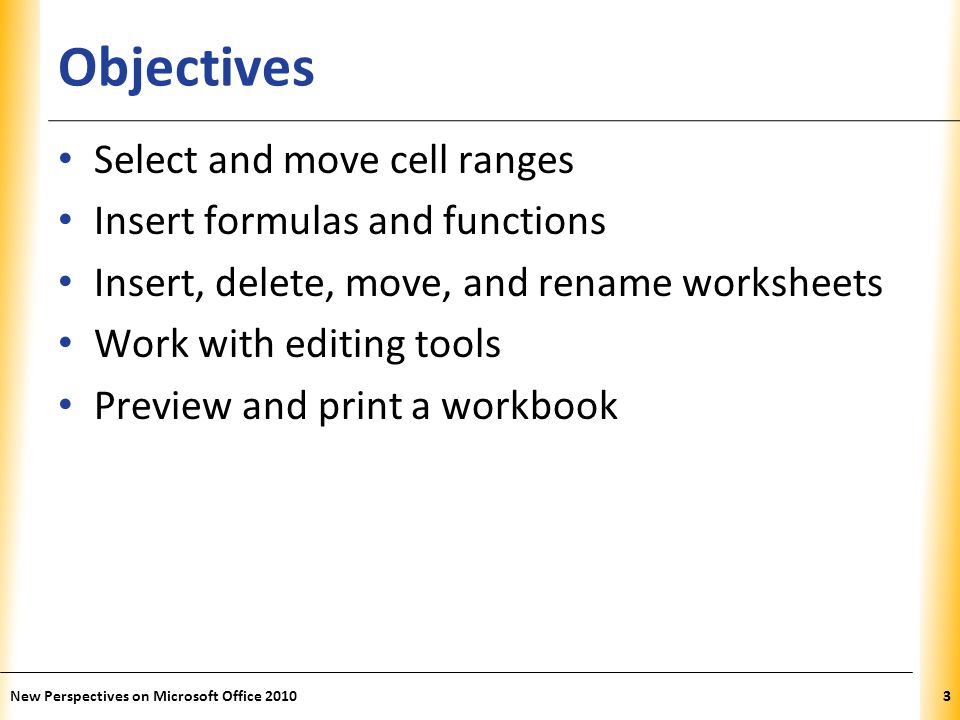 XP Objectives Select and move cell ranges Insert formulas and functions Insert, delete, move, and rename worksheets Work with editing tools Preview and print a workbook New Perspectives on Microsoft Office