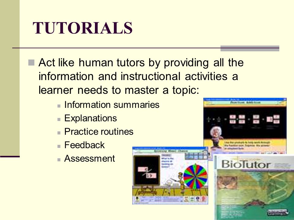 Act like human tutors by providing all the information and instructional activities a learner needs to master a topic: Information summaries Explanations Practice routines Feedback Assessment TUTORIALS