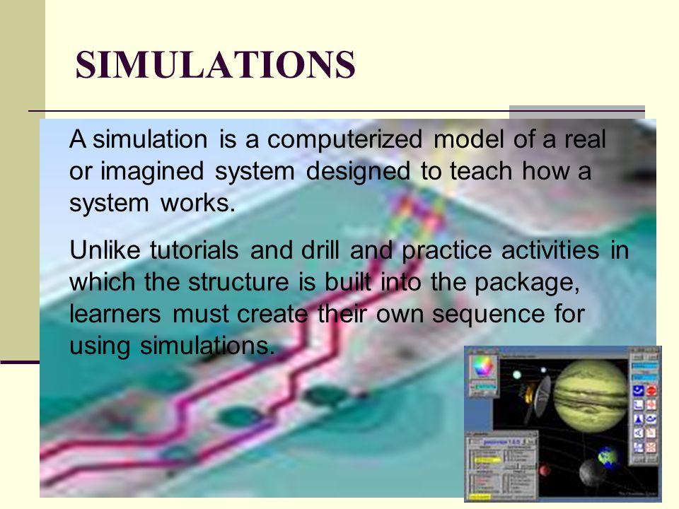 SIMULATIONS A simulation is a computerized model of a real or imagined system designed to teach how a system works.