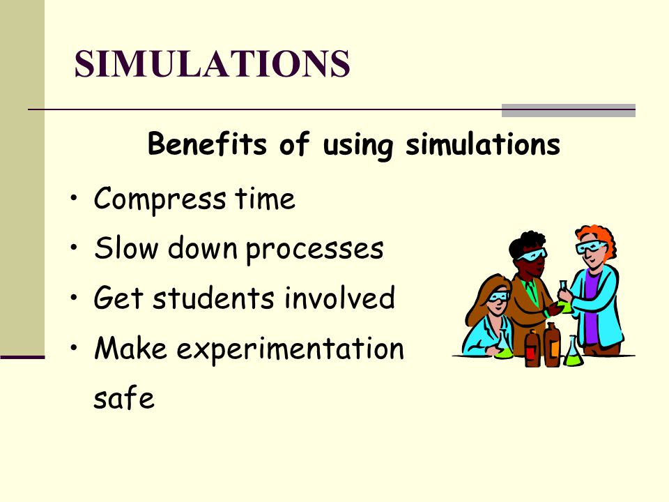 SIMULATIONS Benefits of using simulations Compress time Slow down processes Get students involved Make experimentation safe
