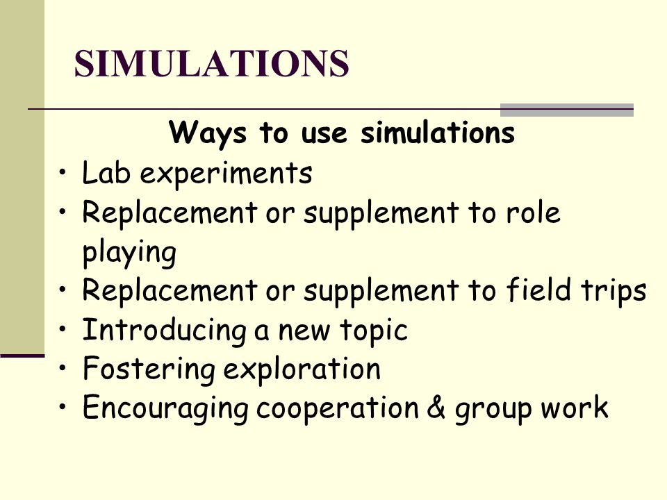 SIMULATIONS Ways to use simulations Lab experiments Replacement or supplement to role playing Replacement or supplement to field trips Introducing a new topic Fostering exploration Encouraging cooperation & group work