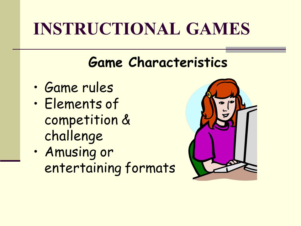 INSTRUCTIONAL GAMES Game Characteristics Game rules Elements of competition & challenge Amusing or entertaining formats