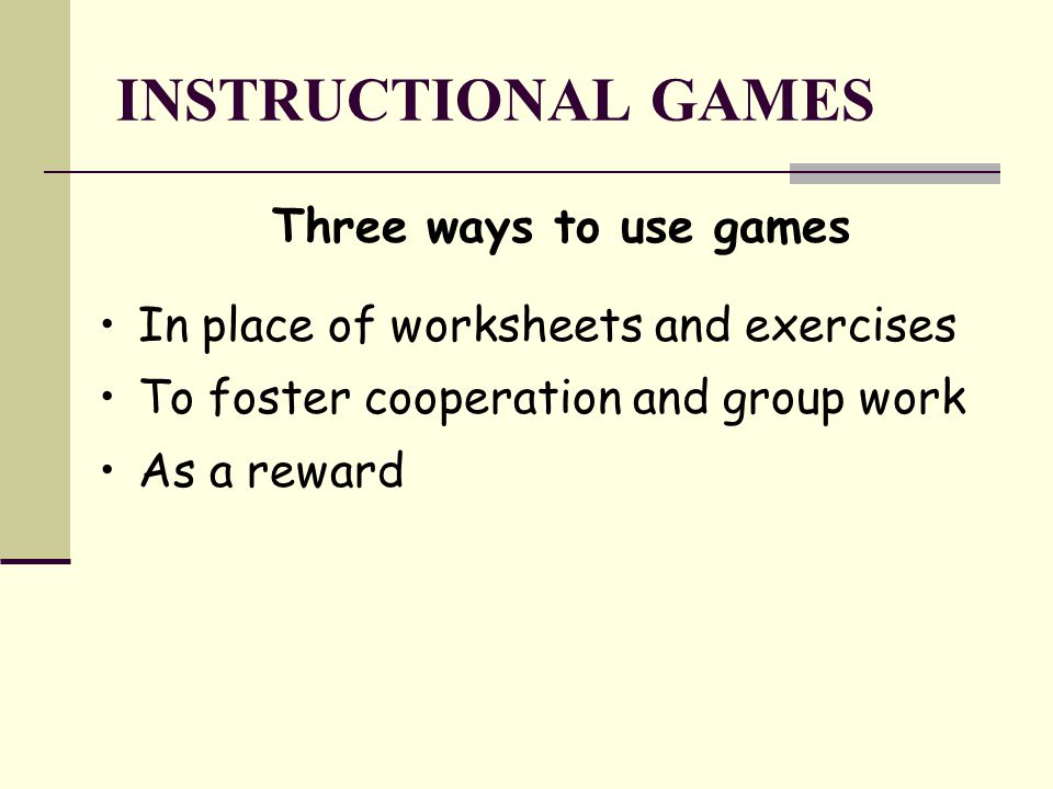INSTRUCTIONAL GAMES Three ways to use games In place of worksheets and exercises To foster cooperation and group work As a reward